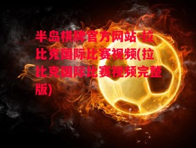 半岛棋牌官方网站-拉比克国际比赛视频(拉比克国际比赛视频完整版)