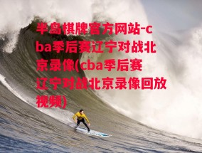 半岛棋牌官方网站-cba季后赛辽宁对战北京录像(cba季后赛辽宁对战北京录像回放视频)